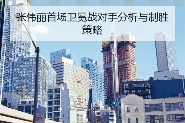 张伟丽首场卫冕战对手分析与制胜策略